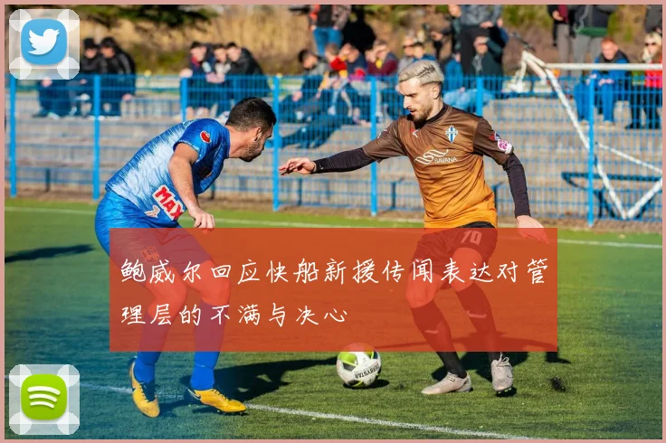 鲍威尔回应快船新援传闻表达对管理层的不满与决心