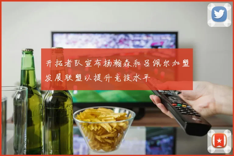 开拓者队宣布杨瀚森和吕佩尔加盟发展联盟以提升竞技水平