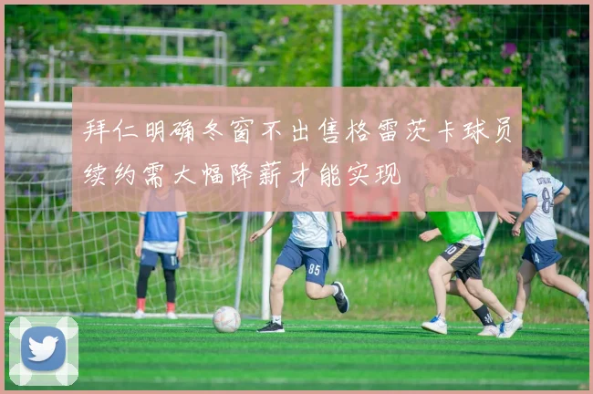 拜仁明确冬窗不出售格雷茨卡球员续约需大幅降薪才能实现