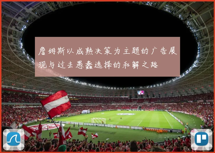 詹姆斯以成熟决策为主题的广告展现与过去愚蠢选择的和解之路