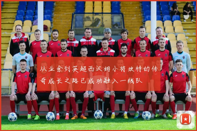 从业余到英超西汉姆小将坎特的传奇成长之路已成功融入一线队