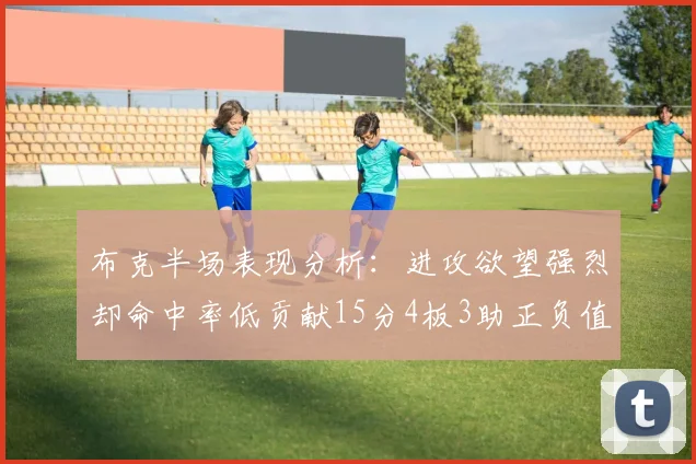 布克半场表现分析：进攻欲望强烈却命中率低贡献15分4板3助正负值高达22