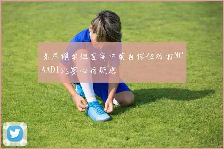 克尼佩尔坦言高中前自信但对打NCAAD1比赛心存疑虑