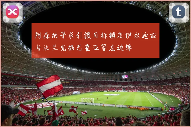阿森纳寻求引援目标锁定伊尔迪兹与法兰克福巴霍亚等左边锋