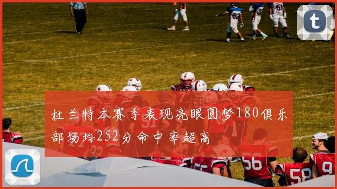 杜兰特本赛季表现亮眼圆梦180俱乐部场均252分命中率超高