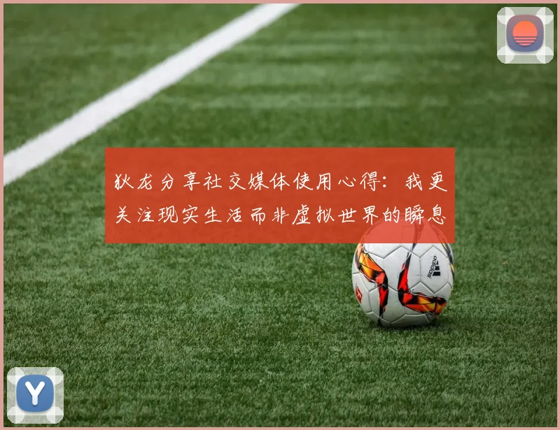 狄龙分享社交媒体使用心得：我更关注现实生活而非虚拟世界的瞬息万变