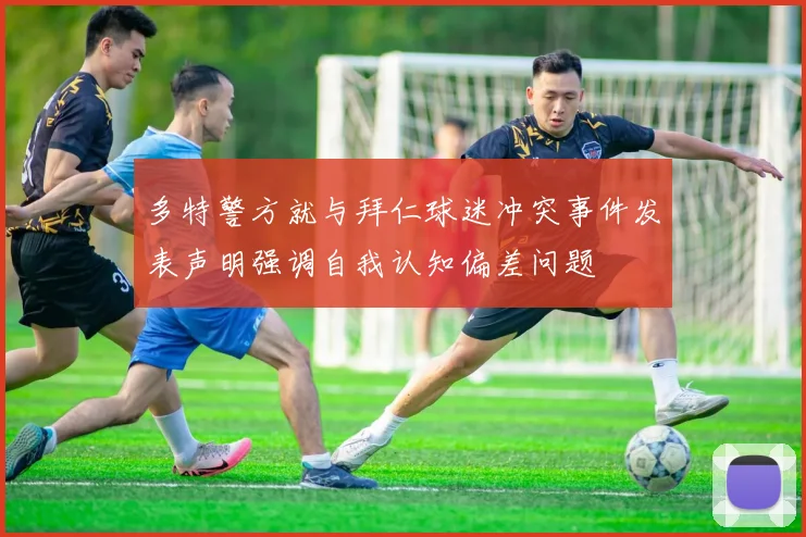 多特警方就与拜仁球迷冲突事件发表声明强调自我认知偏差问题