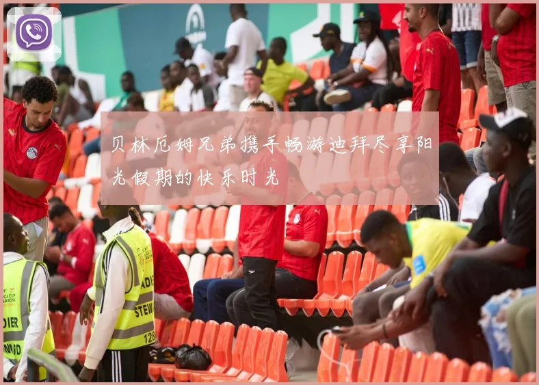 贝林厄姆兄弟携手畅游迪拜尽享阳光假期的快乐时光