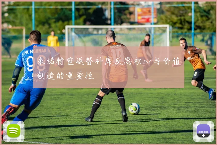 米诺特重返替补席反思初心与价值创造的重要性