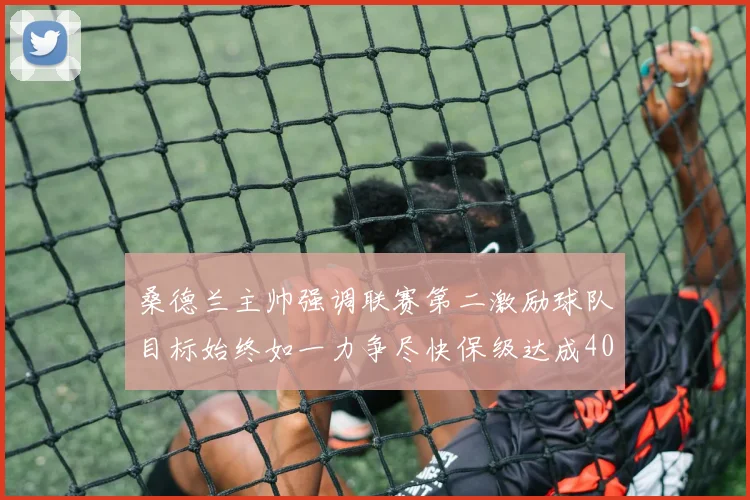 桑德兰主帅强调联赛第二激励球队目标始终如一力争尽快保级达成40分