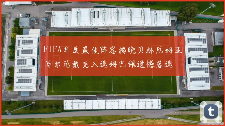 FIFA年度最佳阵容揭晓贝林厄姆亚马尔范戴克入选姆巴佩遗憾落选