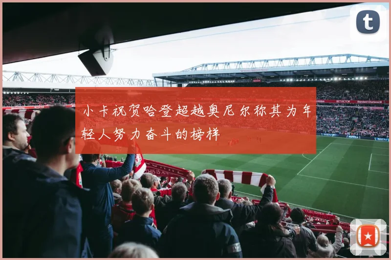 小卡祝贺哈登超越奥尼尔称其为年轻人努力奋斗的榜样