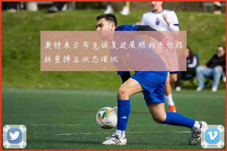 奥特表示布克恢复进展顺利杰伦格林重摔后状态堪忧