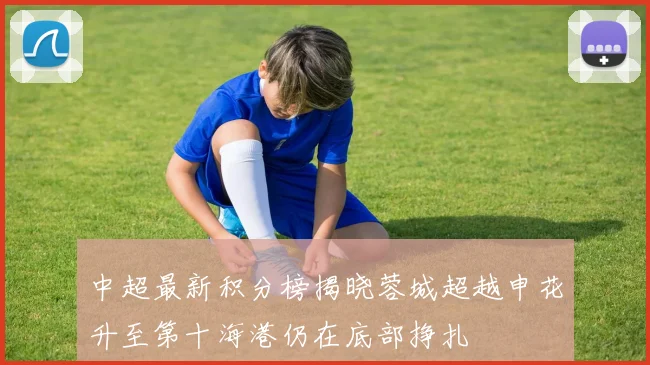 中超最新积分榜揭晓蓉城超越申花升至第十海港仍在底部挣扎